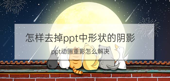 怎样去掉ppt中形状的阴影 ppt动画重影怎么解决？